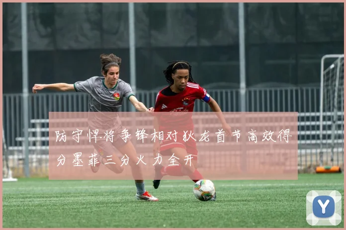 防守悍将争锋相对狄龙首节高效得分墨菲三分火力全开