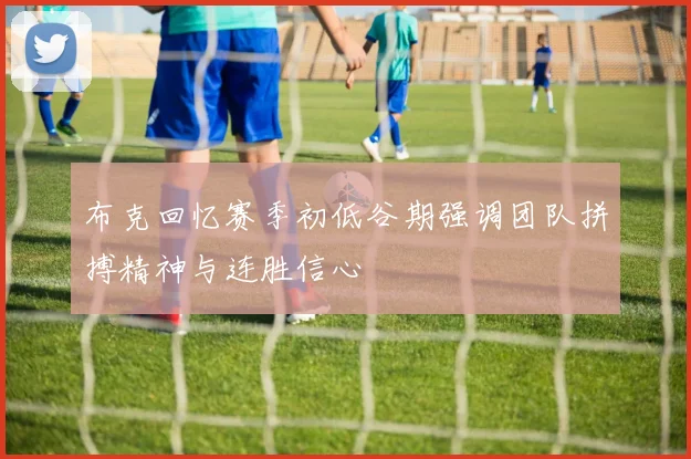 布克回忆赛季初低谷期强调团队拼搏精神与连胜信心