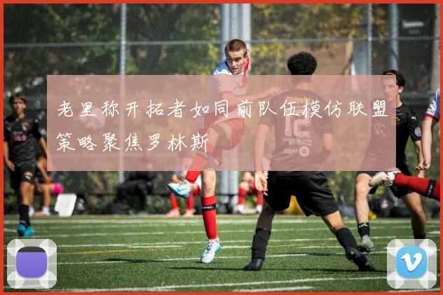 老里称开拓者如同前队伍模仿联盟策略聚焦罗林斯