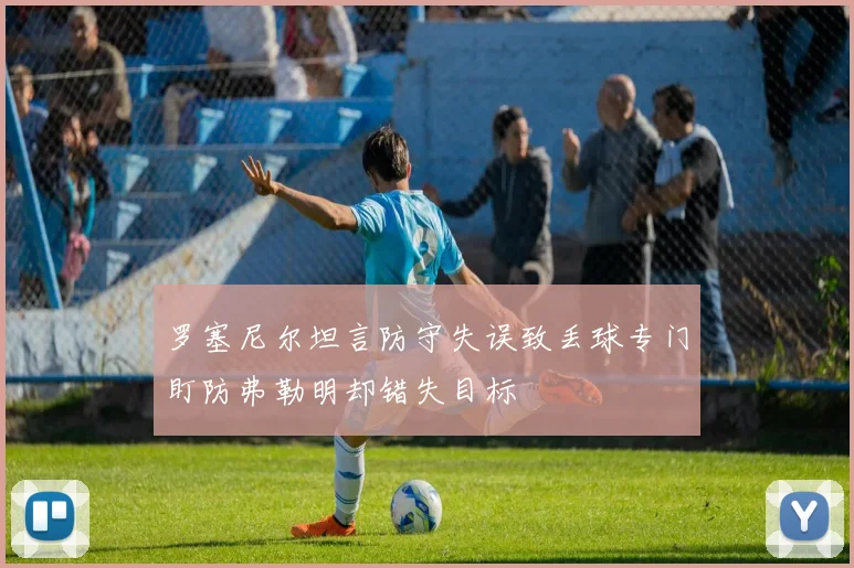 罗塞尼尔坦言防守失误致丢球专门盯防弗勒明却错失目标