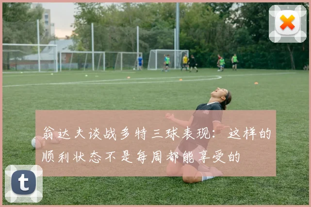 翁达夫谈战多特三球表现：这样的顺利状态不是每周都能享受的