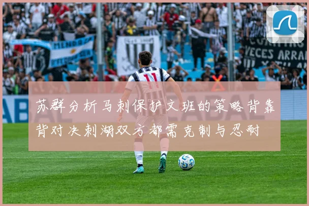 苏群分析马刺保护文班的策略背靠背对决刺湖双方都需克制与忍耐