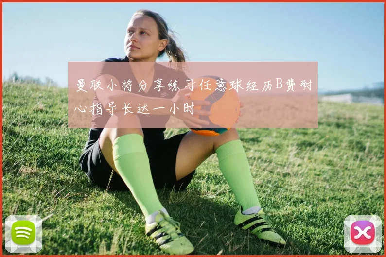 曼联小将分享练习任意球经历B费耐心指导长达一小时