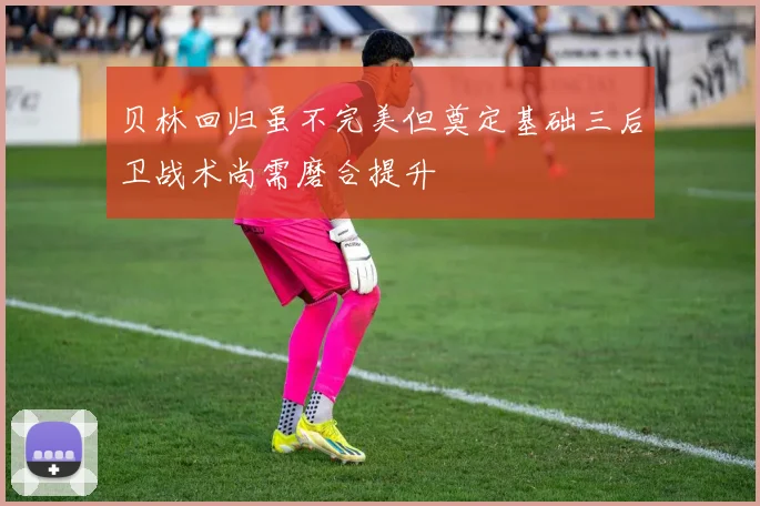 贝林回归虽不完美但奠定基础三后卫战术尚需磨合提升