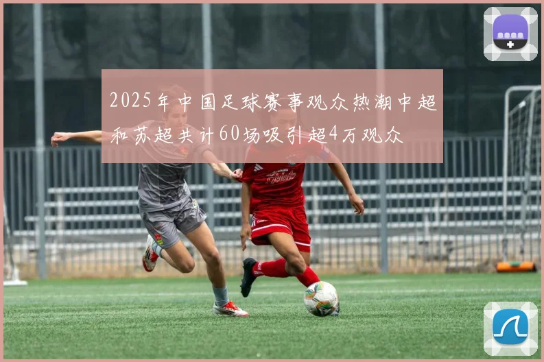 2025年中国足球赛事观众热潮中超和苏超共计60场吸引超4万观众