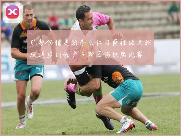 巴黎伤情更新李刚仁与萨福诺夫积极适应训练卢卡斯因伤缺席比赛