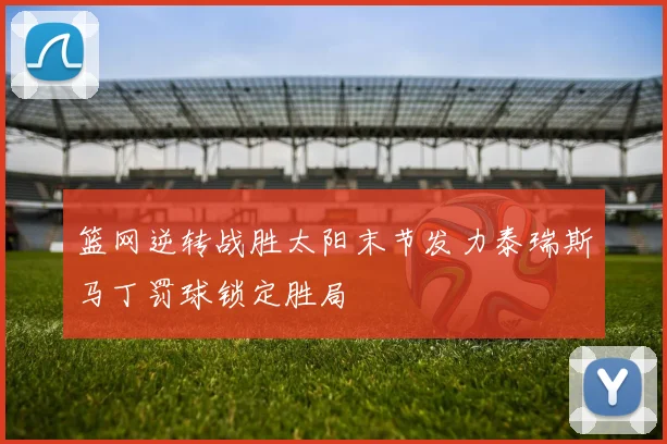 篮网逆转战胜太阳末节发力泰瑞斯马丁罚球锁定胜局