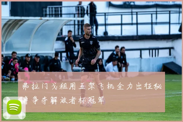 弗拉门戈租用五架飞机全力出征秘鲁争夺解放者杯冠军